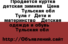 Продается куртка детская зимняя › Цена ­ 1 500 - Тульская обл., Тула г. Дети и материнство » Детская одежда и обувь   . Тульская обл.